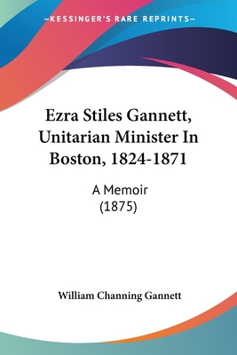 Ezra Stiles Gannett, Unitarian Minister In Boston, 1824-1871: A Memoir (1875) - Gannett, William Channing