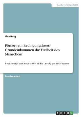 Frdert ein Bedingungsloses Grundeinkommen die Faulheit des Menschen?: ?ber Faulheit und Produktivit?t in der Theorie von Erich Fromm - Berg, Lisa