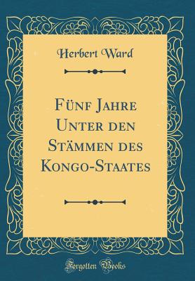 Fnf Jahre Unter Den Stmmen Des Kongo-Staates (Classic Reprint) - Ward, Herbert