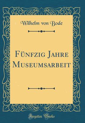 Fnfzig Jahre Museumsarbeit (Classic Reprint) - Bode, Wilhelm von