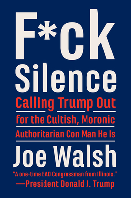 F*ck Silence: Calling Trump Out for the Cultish, Moronic, Authoritarian Con Man He Is - Walsh, Joe