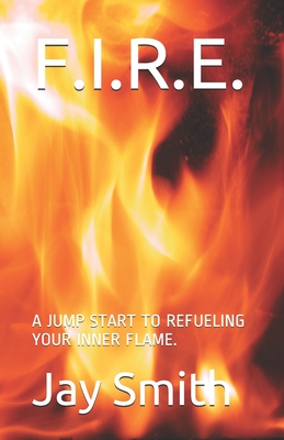 F.I.R.E.: A Jump Start to Refueling Your Inner Flame - Smith, Jay