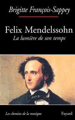 F?lix Mendelssohn. La lumi?re de son temps - Francois-Sappey-F