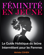 F?minit? en Je?ne: Le Guide Holistique du Je?ne Intermittent pour les Femmes: ?quilibrez votre Bien-?tre, Harmonisez vos Hormones et R?v?lez la Meilleure Version de Vous-M?me