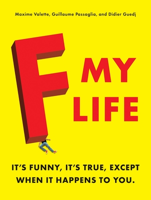 F My Life: It's Funny, It's True, Except When It Happens to You - Valette, Maxime, and Passaglia, Guillaume, and Guedj, Didier