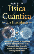 F?sica cuntica para principiantes: Descubra los principios de la mecnica cuntica, el comportamiento de las part?culas, la naturaleza de la realidad y la interacci?n entre ciencia y espiritualidad