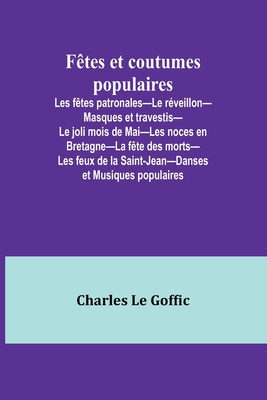 F?tes et coutumes populaires; Les f?tes patronales-Le r?veillon-Masques et travestis-Le joli mois de Mai-Les noces en Bretagne-La f?te des morts-Les feux de la Saint-Jean-Danses et Musiques populaires - Goffic, Charles Le