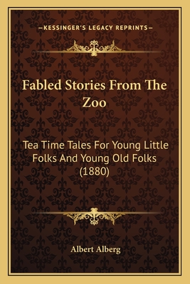 Fabled Stories From The Zoo: Tea Time Tales For Young Little Folks And Young Old Folks (1880) - Alberg, Albert