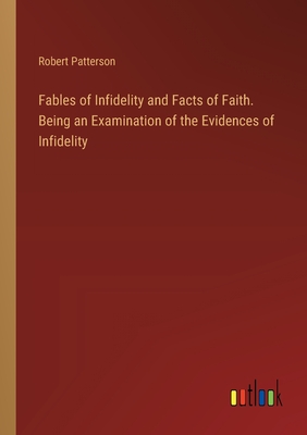 Fables of Infidelity and Facts of Faith. Being an Examination of the Evidences of Infidelity - Patterson, Robert