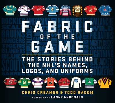 Fabric of the Game: The Stories Behind the Nhl's Names, Logos, and Uniforms - Creamer, Chris, and Radom, Todd, and McDonald, Lanny (Foreword by)