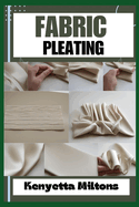 Fabric Pleating: Expert Techniques, Tips, and Patterns for Stunning Textile Manipulation, Including Accordion, Box, and Knife Pleats - Perfect for Fashion Design, Home D?cor, and Crafts!