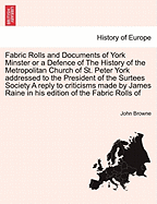 Fabric Rolls and Documents of York Minster or a Defence of the History of the Metropolitan Church of St. Peter York Addressed to the President of the Surtees Society a Reply to Criticisms Made by James Raine in His Edition of the Fabric Rolls of