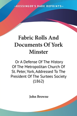 Fabric Rolls And Documents Of York Minster: Or A Defense Of The History Of The Metropolitan Church Of St. Peter, York, Addressed To The President Of The Surtees Society (1862) - Browne, John