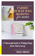 Fabric Scrap Bag Making for Novice: A Thorough Guide in Making Bags from Fabric Scrap