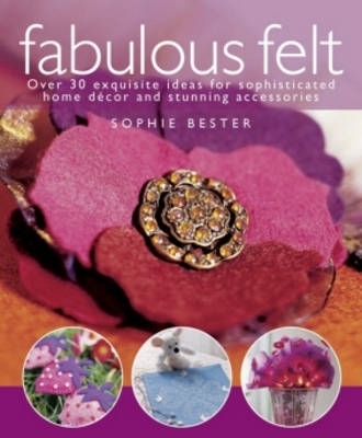 Fabulous Felt: Over 30 Exquisite Ideas for Sophisticated Home Decor and Stunning Accessories - Bester, Sophie