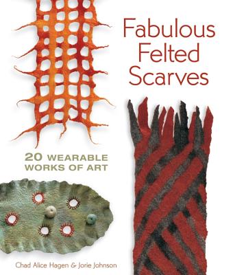 Fabulous Felted Scarves: 20 Wearable Works of Art - Hagen, Chad Alice, and Johnson, Jorie