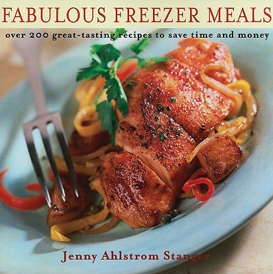 Fabulous Freezer Meals: Over 200 Great-Tasting Recipes to Save Time and Money - Stanger, Jenny Ahlstrom
