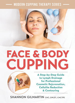 Face and Body Cupping: A Step-By-Step Guide to Lymph Drainage for Professional Cosmetic Rejuvenation, Cellulite Reduction and Contouring - Gilmartin, Shannon, Cmt