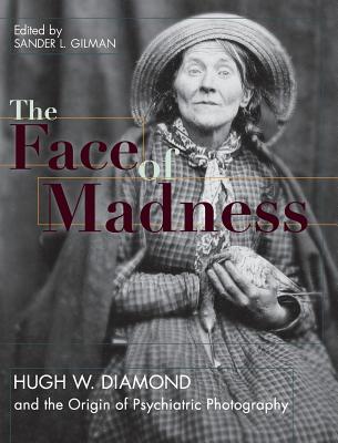 Face of Madness: Hugh W. Diamond and the Origin of Psychiatric Photography - Gilman, Sander L, and Diamond, Hugh W, and Conolly, John