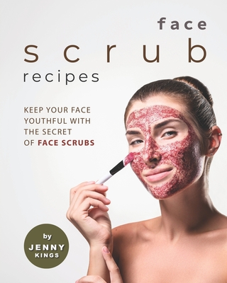 Face Scrub Recipes: Keep Your Face Youthful with The Secret of Face Scrubs - Kings, Jenny