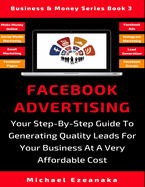 Facebook Advertising: Your Step-By-Step Guide To Generating Quality Leads For Your Business At A Very Affordable Cost