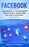 Facebook: Incrementa il tuo business online con il marketing sui social network, crea la tua community e scopri come utilizzare le ADS per vendere con campagne, pubblicit? e annunci efficaci