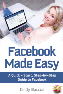 Facebook Made Easy: A Quick-Start, Step-by-Step Guide to the World's most Popular Social Media Site