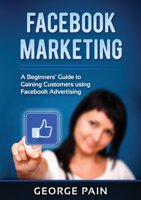 Facebook Marketing: A Beginners' Guide to Gaining Customers using Facebook Advertising - Pain, George