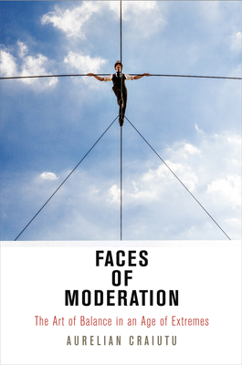 Faces of Moderation: The Art of Balance in an Age of Extremes - Craiutu, Aurelian
