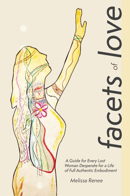 Facets of Love: A Guide for Every Lost Woman Desperate for a Life of Full Authentic Embodiment - Renee, Melissa