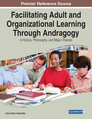 Facilitating Adult and Organizational Learning Through Andragogy: A History, Philosophy, and Major Themes - Henschke, John Arthur