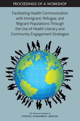 Facilitating Health Communication with Immigrant, Refugee, and Migrant Populations Through the Use of Health Literacy and Community Engagement Strategies: Proceedings of a Workshop - National Academies of Sciences Engineering and Medicine, and Health and Medicine Division, and Board on Population Health and...