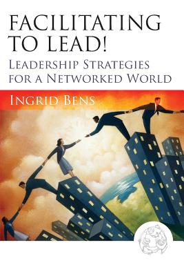 Facilitating to Lead!: Leadership Strategies for a Networked World - Bens, Ingrid