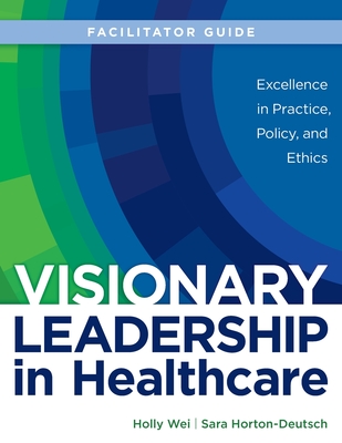 FACILITATOR GUIDE for Visionary Leadership in Healthcare - Wei, Holly, and Horton-Deutsch, Sara