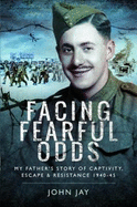 Facing Fearful Odds: My Father's Extraordinary Experiences of Captivity, Escape and Resistance 1940-45