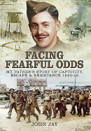 Facing Fearful Odds: My Father's Story of Captivity, Escape & Resistance 1940-1945