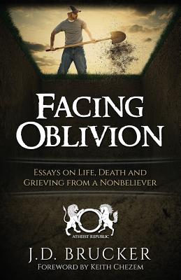 Facing Oblivion: Essays on Life, Death and Grieving from a Nonbeliever - Chezem, Keith (Foreword by), and Brucker, J D