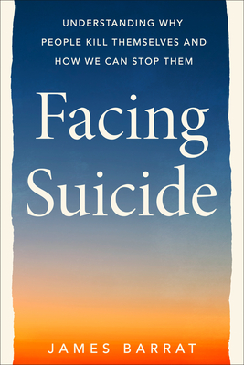 Facing Suicide: Understanding Why People Kill Themselves and How We Can Stop Them - Barrat, James