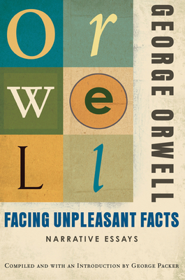 Facing Unpleasant Facts: Narrative Essays - Orwell, George, and Packer, George