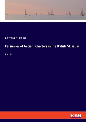 Facsimiles of Ancient Charters in the British Museum: Part III - Bond, Edward A