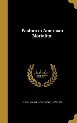 Factors in American Mortality; - Dublin, Louis I (Louis Israel) 1882-19 (Creator)