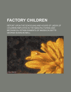 Factory Children: Report Upon the Schooling and Hours of Labor of Children Employed in the Manufacturing and Mechanical Establishments of Massachusetts