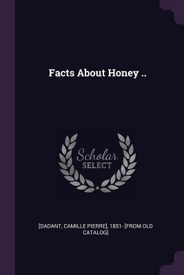 Facts About Honey .. - Dadant, Camille Pierre (Creator)