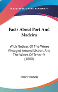 Facts About Port And Madeira: With Notices Of The Wines Vintaged Around Lisbon, And The Wines Of Tenerife (1880)