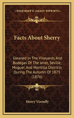 Facts about Sherry: Gleaned in the Vineyards and Bodegas of the Jerez, Seville, Moguer, and Montilla Districts During the Autumn of 1875 (1876) - Vizetelly, Henry