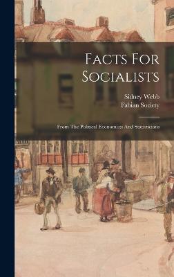 Facts For Socialists: From The Political Economists And Statisticians - Fabian Society (Great Britain) (Creator), and Webb, Sidney