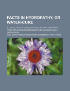 Facts in Hydropathy, or Water-Cure: A Collection of Cases, with Details of Treatment, Showing the Safest and Most Effectual Known Means to Be Used in Gout, Rheumatism, Indigestion, Hypochondriasis, Fevers, Consumption, &C. &C; From Sir Charles Scudamore,