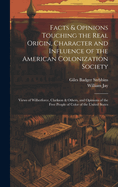 Facts & Opinions Touching the Real Origin, Character and Influence of the American Colonization Society: Views of Wilberforce, Clarkson & Others, and Opinions of the Free People of Color of the United States