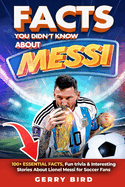 Facts You Didn't Know about Messi: 100+ Essential Facts, Fun trivia & Interesting Stories About Lionel Messi for Soccer Fans