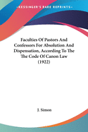 Faculties Of Pastors And Confessors For Absolution And Dispensation, According To The The Code Of Canon Law (1922)